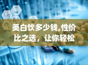 美白饮多少钱,性价比之选，让你轻松拥有白皙肌肤