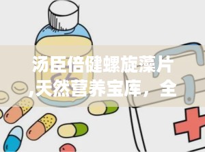 汤臣倍健螺旋藻片,天然营养宝库，全面呵护健康