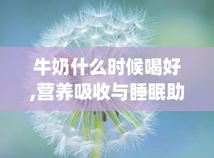牛奶什么时候喝好,营养吸收与睡眠助益两不误”