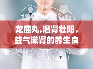 龙鹿丸,温肾壮阳，益气滋肾的养生良药