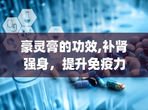 豪灵膏的功效,补肾强身，提升免疫力，缓解疲劳的天然良方”