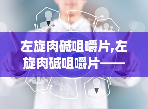 左旋肉碱咀嚼片,左旋肉碱咀嚼片——科学减肥的得力助手”