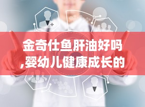 金奇仕鱼肝油好吗,婴幼儿健康成长的天然守护者”