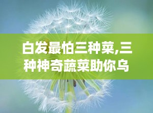 白发最怕三种菜,三种神奇蔬菜助你乌黑亮发