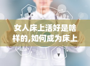 女人床上活好是啥样的,如何成为床上高手