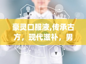 豪灵口服液,传承古方，现代滋补，男性健康守护神”