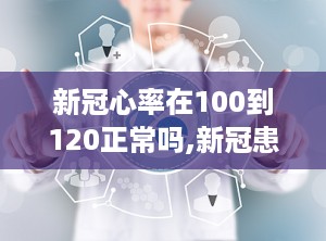 新冠心率在100到120正常吗,新冠患者心率在100到120次/分是否正常？