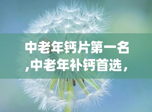 中老年钙片第一名,中老年补钙首选，全方位守护骨骼健康
