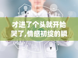 才进了个头就开始哭了,情感初绽的瞬间