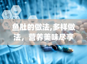 鱼肚的做法,多样做法，营养美味尽享其中