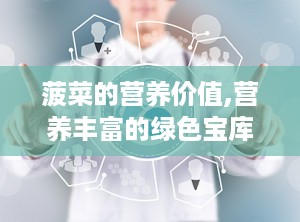 菠菜的营养价值,营养丰富的绿色宝库，全面解析其健康益处”