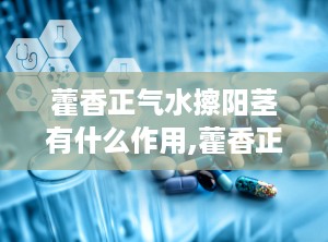 藿香正气水擦阳茎有什么作用,藿香正气水擦阳茎的误区与真实作用解析