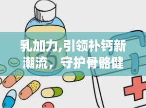 乳加力,引领补钙新潮流，守护骨骼健康专家