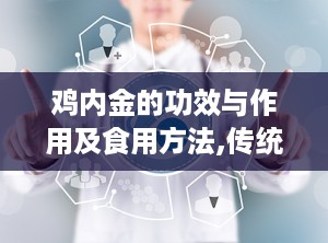 鸡内金的功效与作用及食用方法,传统中药的消化良方与食用指南
