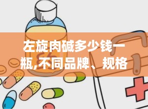左旋肉碱多少钱一瓶,不同品牌、规格及购买渠道价格对比”