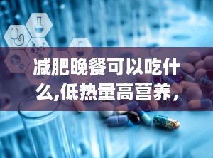 减肥晚餐可以吃什么,低热量高营养，轻松享瘦秘诀”