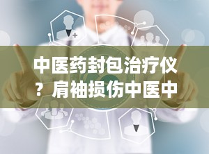 中医药封包治疗仪？肩袖损伤中医中药封包和艾灸哪个好