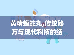黄精蝮蛇丸,传统秘方与现代科技的结合，治疗风湿骨病的神奇良药