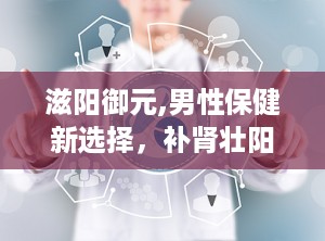 滋阳御元,男性保健新选择，补肾壮阳，提升性功能