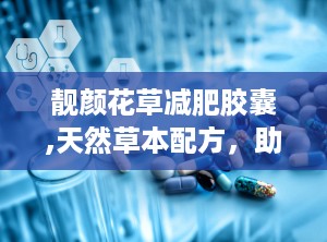 靓颜花草减肥胶囊,天然草本配方，助力健康瘦身新体验”