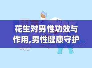花生对男性功效与作用,男性健康守护神，全面解析其神奇功效