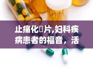 止痛化癥片,妇科疾病患者的福音，活血调经，化癥止痛