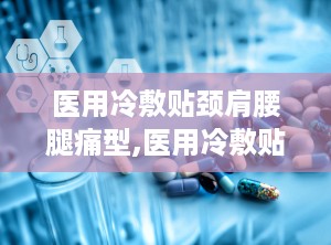 医用冷敷贴颈肩腰腿痛型,医用冷敷贴的神奇疗效解析”