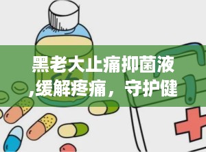 黑老大止痛抑菌液,缓解疼痛，守护健康，全国招商合作中”