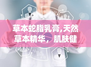 草本蛇脂乳膏,天然草本精华，肌肤健康守护者