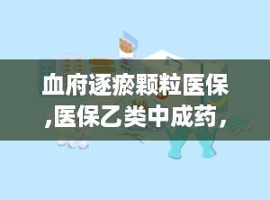 血府逐瘀颗粒医保,医保乙类中成药，活血化瘀、行气止痛的神奇疗效