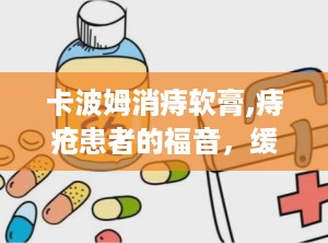卡波姆消痔软膏,痔疮患者的福音，缓解不适，守护健康”