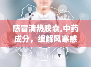 感冒清热胶囊,中药成分，缓解风寒感冒的良药