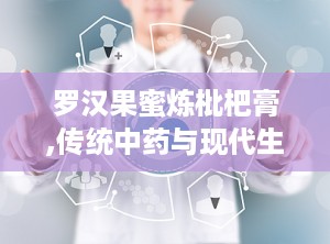 罗汉果蜜炼枇杷膏,传统中药与现代生活的健康守护者”