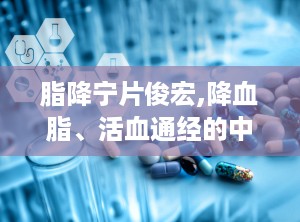 脂降宁片俊宏,降血脂、活血通经的中成药概述