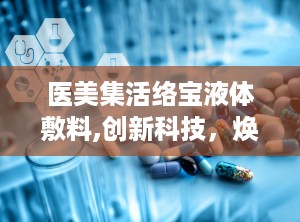 医美集活络宝液体敷料,创新科技，焕新肌肤护理体验