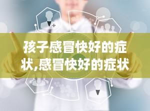 孩子感冒快好的症状,感冒快好的症状