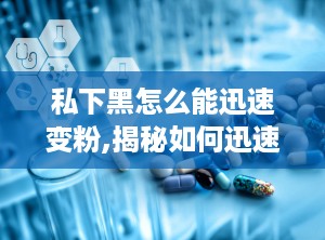 私下黑怎么能迅速变粉,揭秘如何迅速爱上某个人
