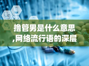 撸管男是什么意思,网络流行语的深层含义与影响