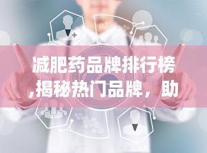 减肥药品牌排行榜,揭秘热门品牌，助力健康瘦身之旅”