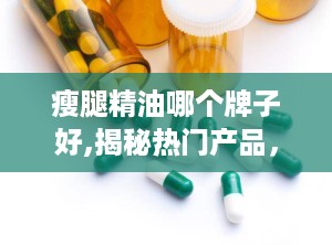 瘦腿精油哪个牌子好,揭秘热门产品，助你打造完美腿型”