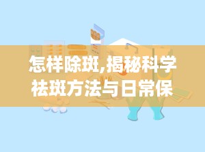 怎样除斑,揭秘科学祛斑方法与日常保养技巧
