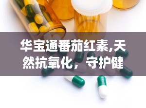华宝通番茄红素,天然抗氧化，守护健康生活之道”