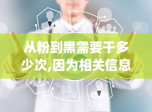 从粉到黑需要干多少次,因为相关信息不明确。如需此信息，可能需要更详细的上下文或具体操作步骤。