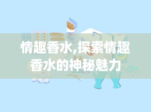 情趣香水,探索情趣香水的神秘魅力