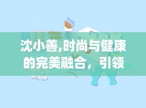 沈小善,时尚与健康的完美融合，引领潮流新风尚”
