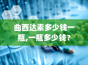 曲西达素多少钱一瓶,一瓶多少钱？