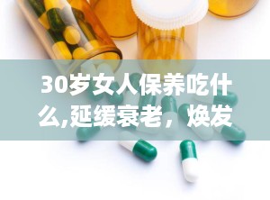 30岁女人保养吃什么,延缓衰老，焕发青春光彩”