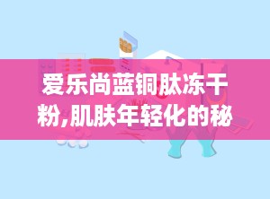 爱乐尚蓝铜肽冻干粉,肌肤年轻化的秘密武器