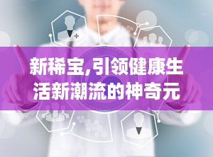 新稀宝,引领健康生活新潮流的神奇元素探索之旅”