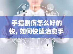 手指割伤怎么好的快, 如何快速治愈手指割伤？